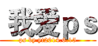  我爱ｐｓ (ps by yt2014.6.15)