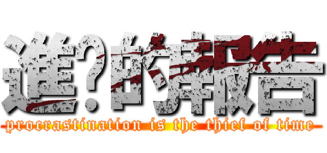 進擊的報告 (procrastination is the thief of time)