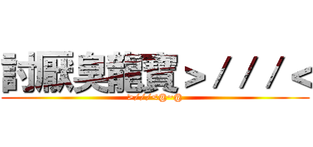 討厭臭龍寶＞／／／＜ (>///<@~@)