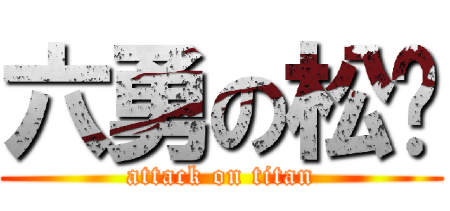 六勇の松孓 (attack on titan)