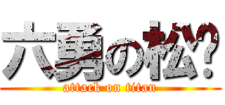 六勇の松孓 (attack on titan)