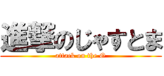 進撃のじゃすとま (attack on the O)