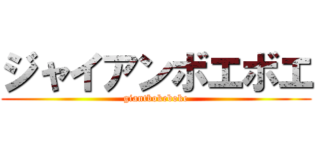 ジャイアンボエボエ (giantbokeboke)