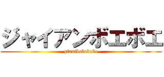 ジャイアンボエボエ (giantbokeboke)