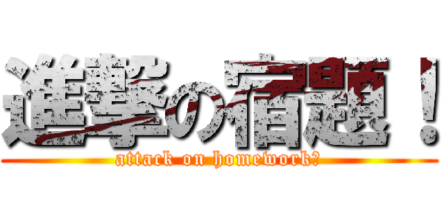 進撃の宿題！ (attack on homework?)