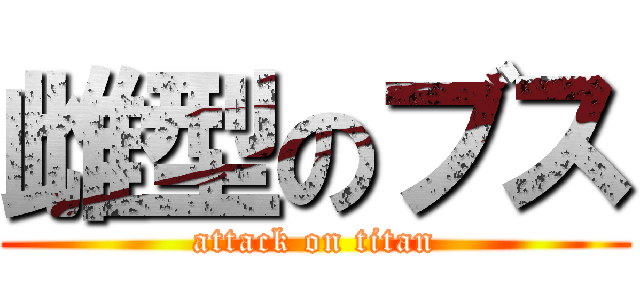 雌型のブス (attack on titan)