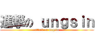 進撃の ｕｎｇｓｉｎ (attack on ungsin)