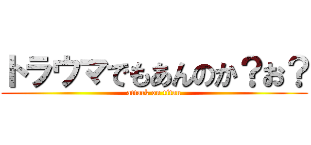 トラウマでもあんのか？お？ (attack on titan)