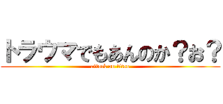 トラウマでもあんのか？お？ (attack on titan)