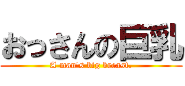 おっさんの巨乳 (A man\'s big breast.)
