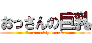 おっさんの巨乳 (A man\'s big breast.)