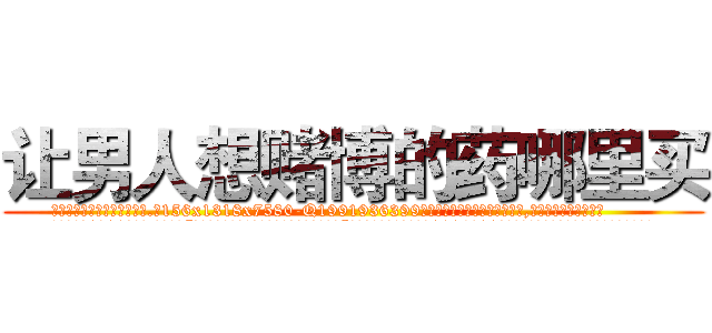 让男人想赌博的药哪里买 (让男人想赌博的药哪里买【电.话156x1318x7580-Q1991936399鑫宏药业】我们做的是长期生意,靠的是老客户长期支持
参考消息网2月20日报道 韩媒称，“剩女多、离婚率高的城市，房价一定会上涨。”这是中国经济学家金岩石2016年12月参加在上海举行的房地产相关论坛时说的话。
)