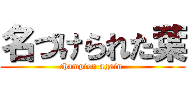 名づけられた葉 (champion again )