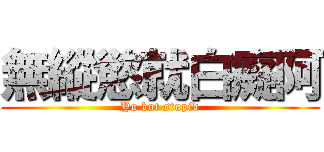 無縱慾就白癡阿 (Yu but stupid)