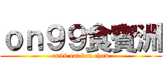 ｏｎ９９食賓洲 (on99 eat ben chow)