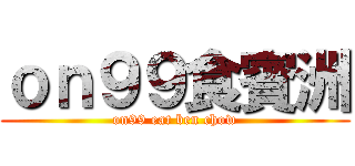 ｏｎ９９食賓洲 (on99 eat ben chow)