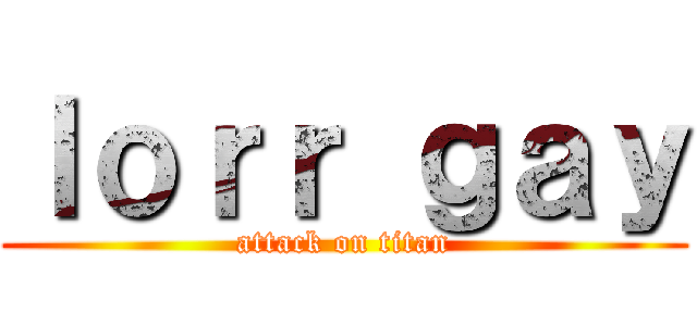 ｌｏｒｒ ｇａｙ (attack on titan)