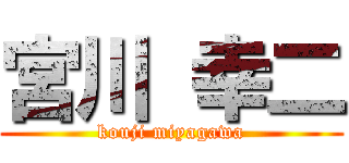宮川 幸二 (kouji miyagawa)
