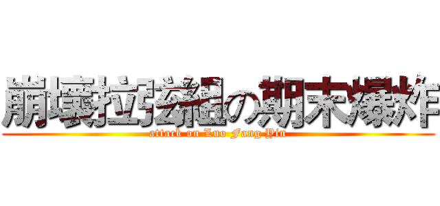 崩壞拉弦組の期末爆炸 (attack on Luo Fang Yin)
