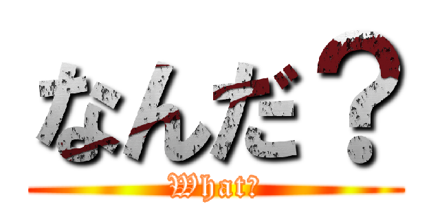 なんだ？ (What?)