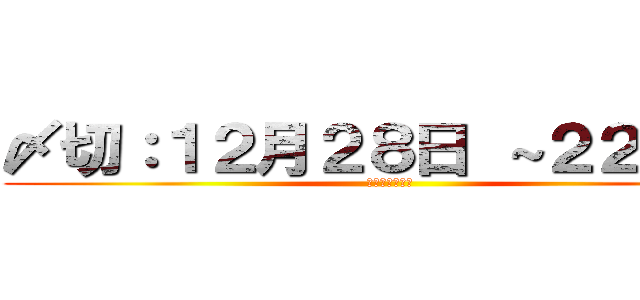 〆切：１２月２８日 ～２２：００ (〆切を守ろう！)
