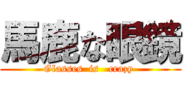 馬鹿な眼鏡 (Glasses  is   crazy )