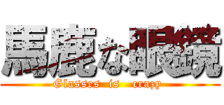馬鹿な眼鏡 (Glasses  is   crazy )