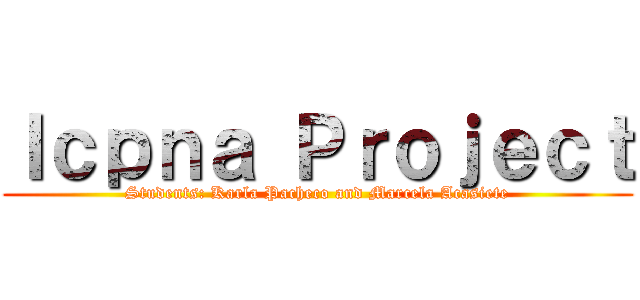 Ｉｃｐｎａ Ｐｒｏｊｅｃｔ (Students: Karla Pacheco and Marcela Acasiete)