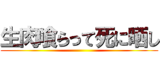 生肉喰らって死に晒し ()