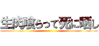 生肉喰らって死に晒し ()