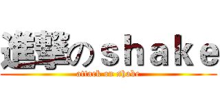 進撃のｓｈａｋｅ (attack on shake)