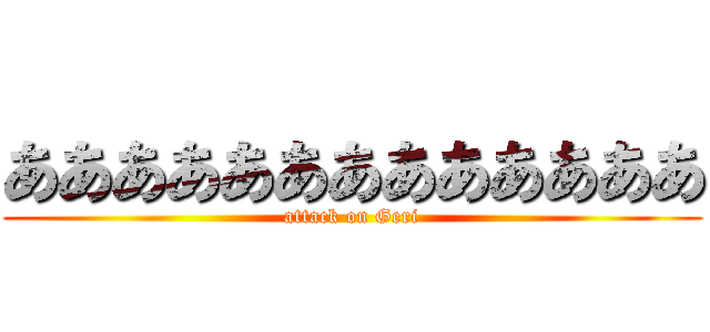 あああああああああああああ (attack on Geri)