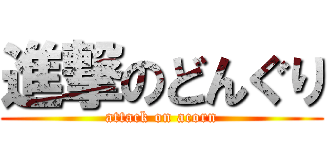 進撃のどんぐり (attack on acorn)