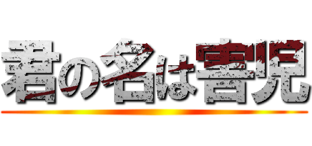 君の名は害児 ()