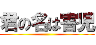 君の名は害児 ()