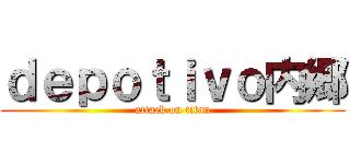 ｄｅｐｏｔｉｖｏ内郷 (attack on titan)