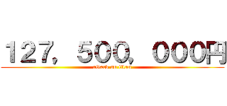 １２７，５００，０００円 (attack on titan)