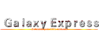  Ｇａｌａｘｙ Ｅｘｐｒｅｓｓ ( Detonated your little universe)