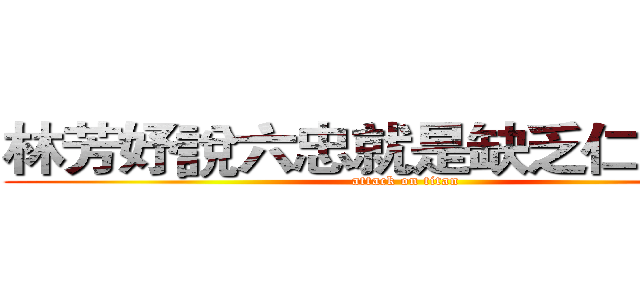 林芳妤說六忠就是缺乏仁班的色 (attack on titan)