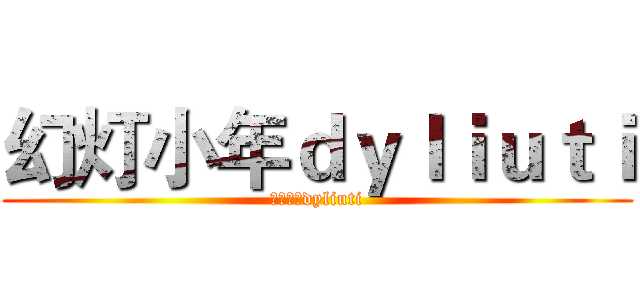 幻灯小年ｄｙｌｉｕｔｉ (幻灯小年dyliuti)