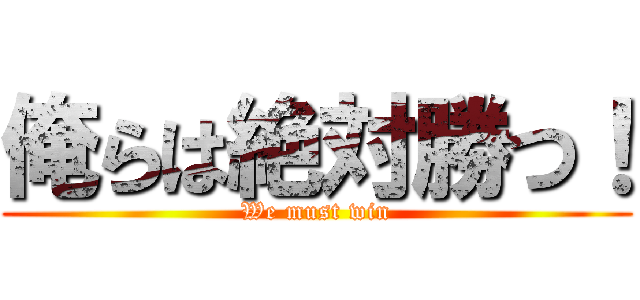 俺らは絶対勝つ！ (We must win)