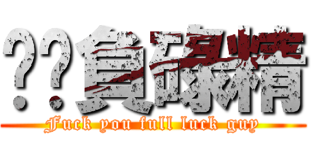 屌你負碌精 (Fuck you full luck guy)