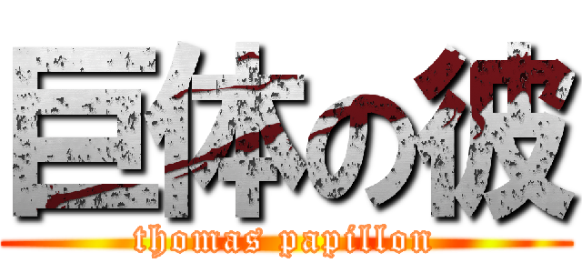 巨体の彼 (thomas papillon)