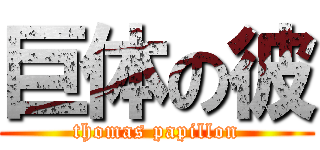 巨体の彼 (thomas papillon)