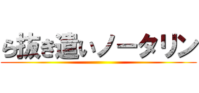 ら抜き遣いノータリン ()