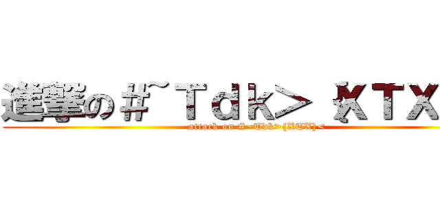 進撃の＃~Ｔｄｋ＞｛ＸＴＸ｝＜ (attack on #~Tdk>{XTX}<)