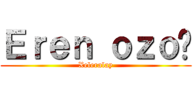 Ｅｒｅｎ ｏｚｏï (Xeleralay)