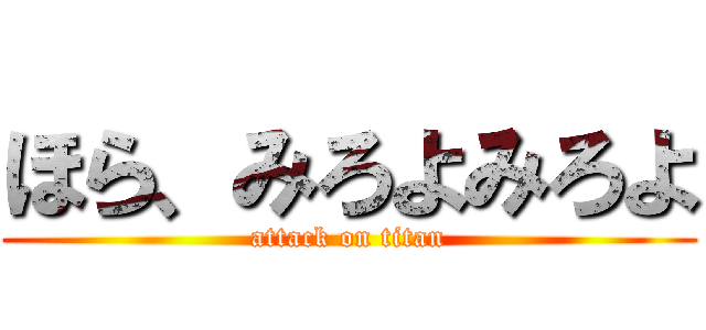 ほら、みろよみろよ (attack on titan)