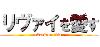 リヴァイを愛す (attack on titan)