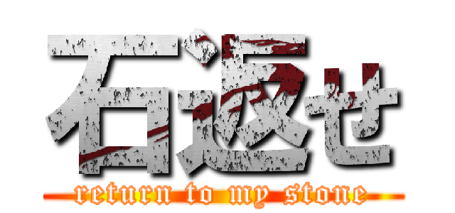 石返せ (return to my stone)